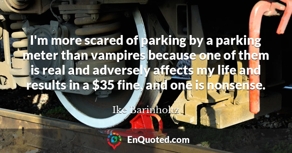 I'm more scared of parking by a parking meter than vampires because one of them is real and adversely affects my life and results in a $35 fine, and one is nonsense.