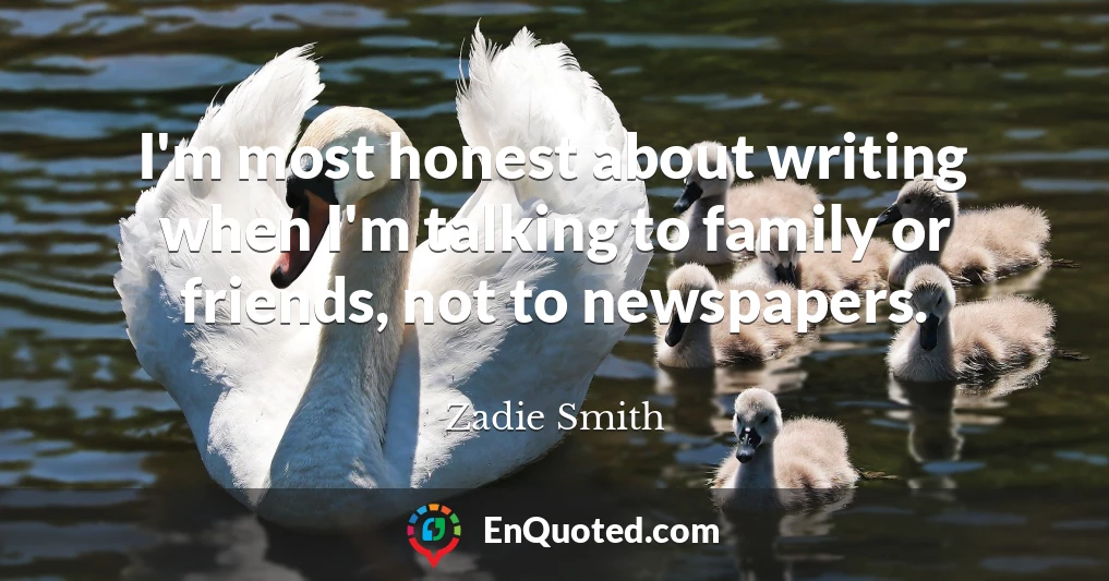 I'm most honest about writing when I'm talking to family or friends, not to newspapers.