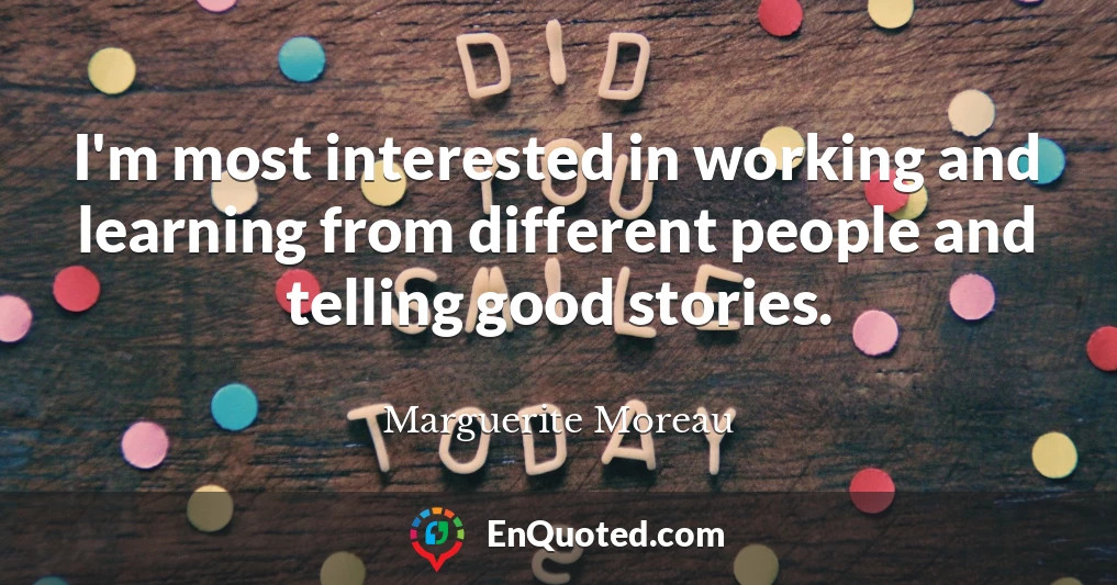 I'm most interested in working and learning from different people and telling good stories.