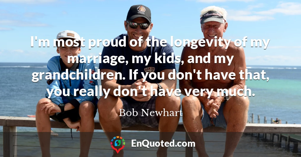 I'm most proud of the longevity of my marriage, my kids, and my grandchildren. If you don't have that, you really don't have very much.