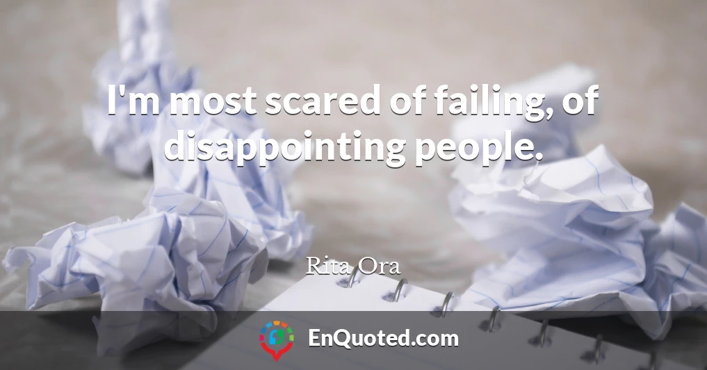 I'm most scared of failing, of disappointing people.
