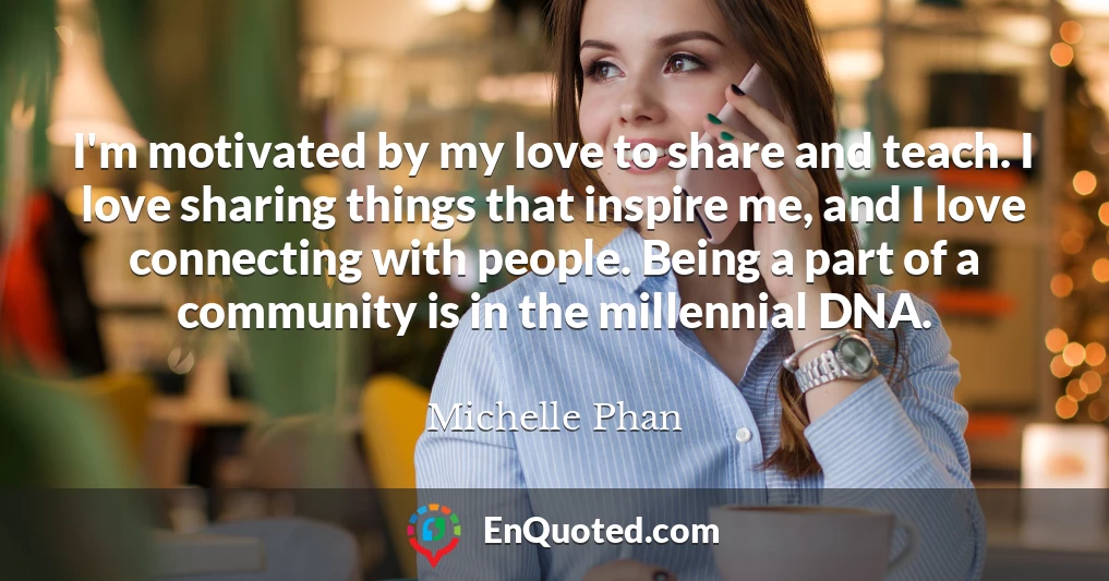 I'm motivated by my love to share and teach. I love sharing things that inspire me, and I love connecting with people. Being a part of a community is in the millennial DNA.