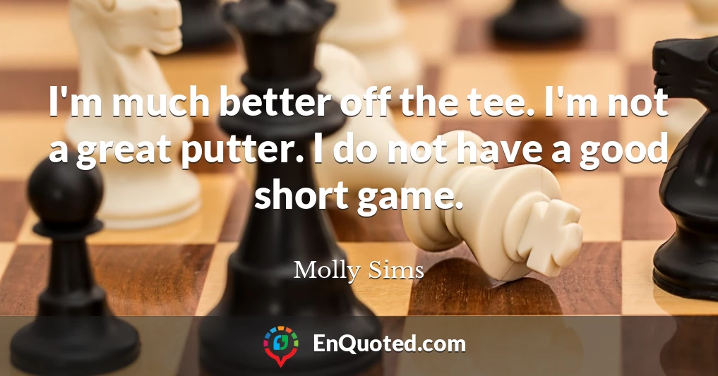 I'm much better off the tee. I'm not a great putter. I do not have a good short game.