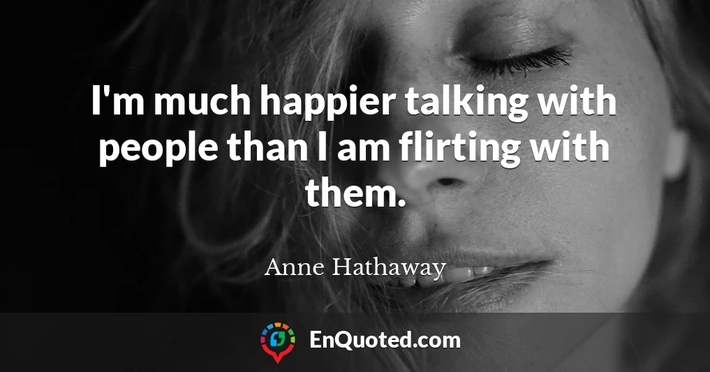 I'm much happier talking with people than I am flirting with them.