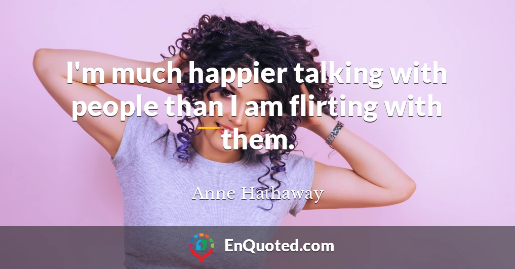 I'm much happier talking with people than I am flirting with them.