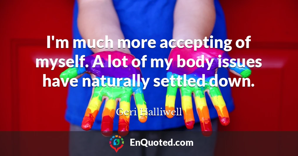 I'm much more accepting of myself. A lot of my body issues have naturally settled down.