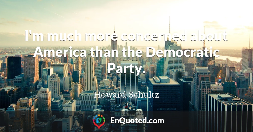 I'm much more concerned about America than the Democratic Party.
