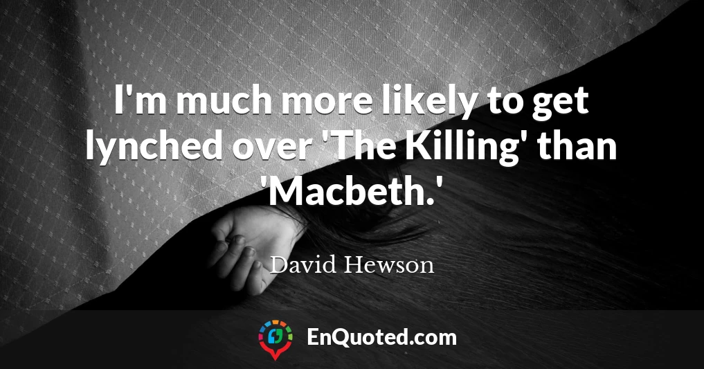 I'm much more likely to get lynched over 'The Killing' than 'Macbeth.'