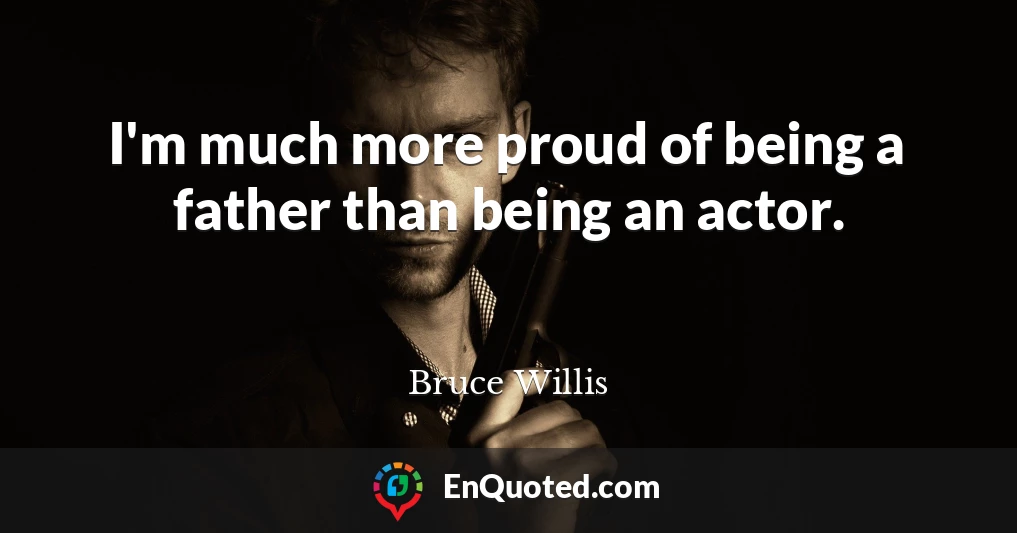 I'm much more proud of being a father than being an actor.