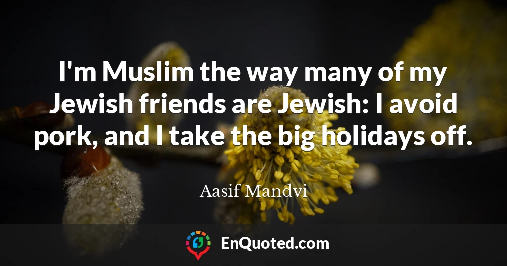 I'm Muslim the way many of my Jewish friends are Jewish: I avoid pork, and I take the big holidays off.