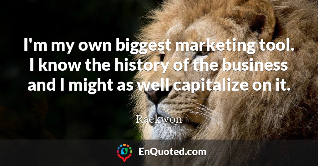 I'm my own biggest marketing tool. I know the history of the business and I might as well capitalize on it.