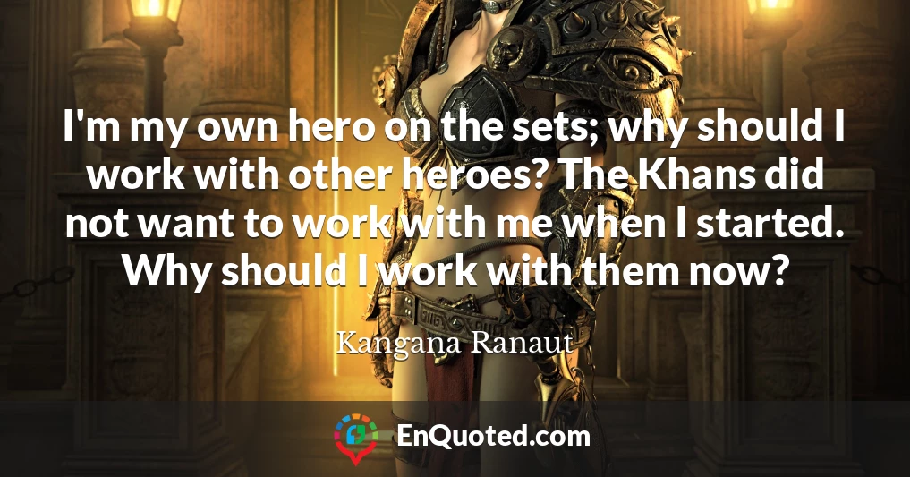I'm my own hero on the sets; why should I work with other heroes? The Khans did not want to work with me when I started. Why should I work with them now?