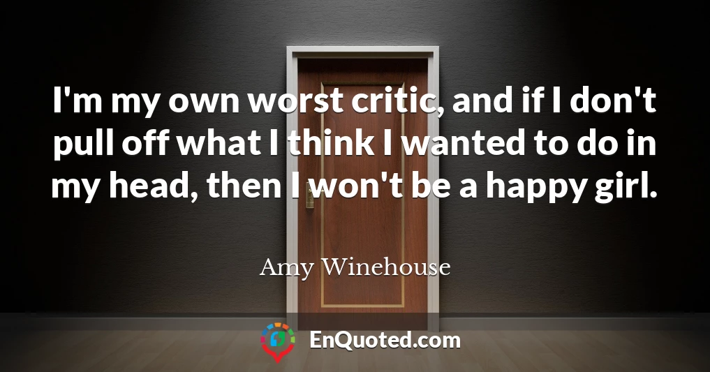 I'm my own worst critic, and if I don't pull off what I think I wanted to do in my head, then I won't be a happy girl.
