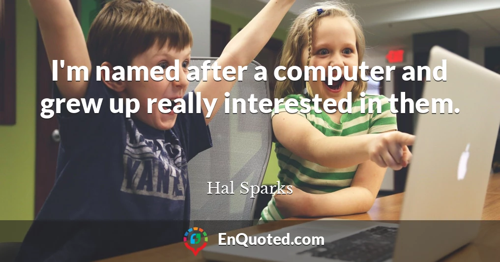 I'm named after a computer and grew up really interested in them.
