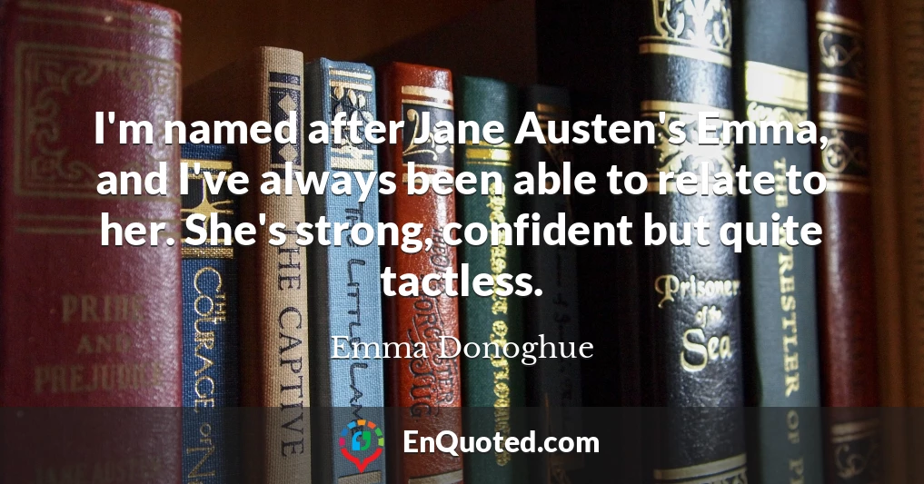 I'm named after Jane Austen's Emma, and I've always been able to relate to her. She's strong, confident but quite tactless.