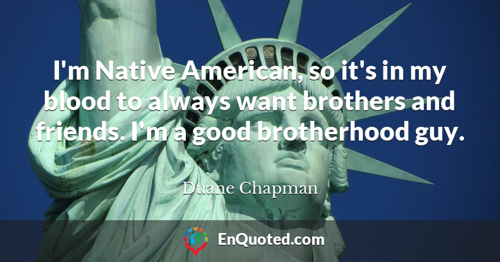I'm Native American, so it's in my blood to always want brothers and friends. I'm a good brotherhood guy.