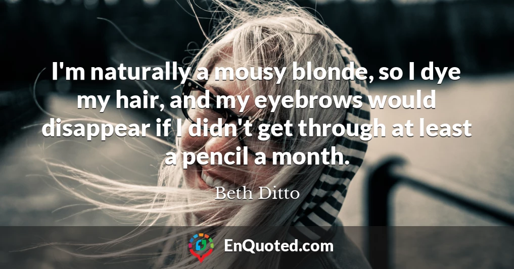I'm naturally a mousy blonde, so I dye my hair, and my eyebrows would disappear if I didn't get through at least a pencil a month.
