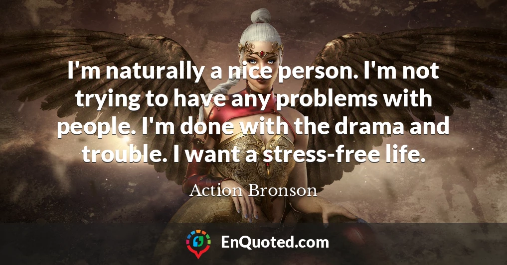 I'm naturally a nice person. I'm not trying to have any problems with people. I'm done with the drama and trouble. I want a stress-free life.