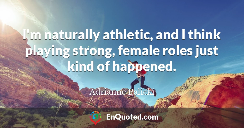 I'm naturally athletic, and I think playing strong, female roles just kind of happened.