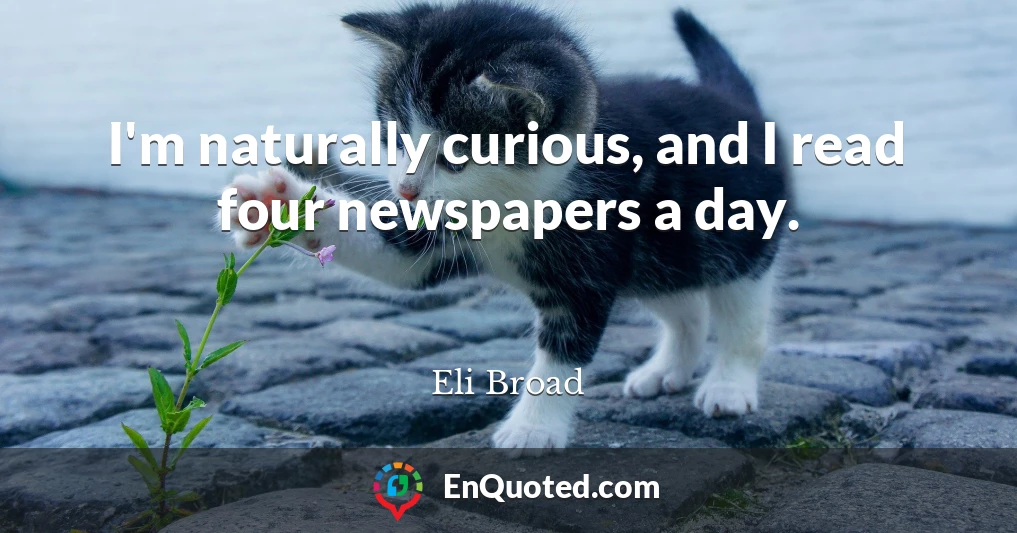 I'm naturally curious, and I read four newspapers a day.