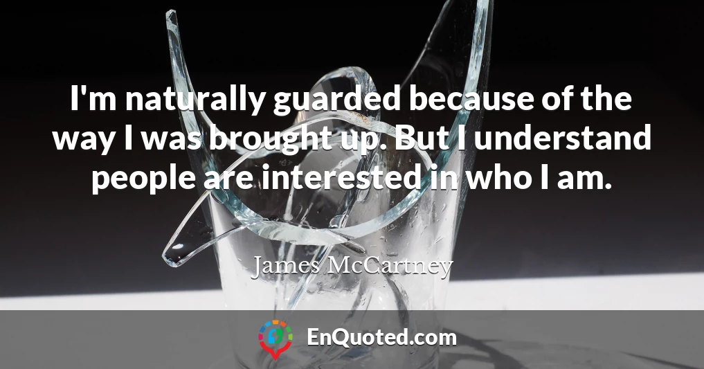 I'm naturally guarded because of the way I was brought up. But I understand people are interested in who I am.