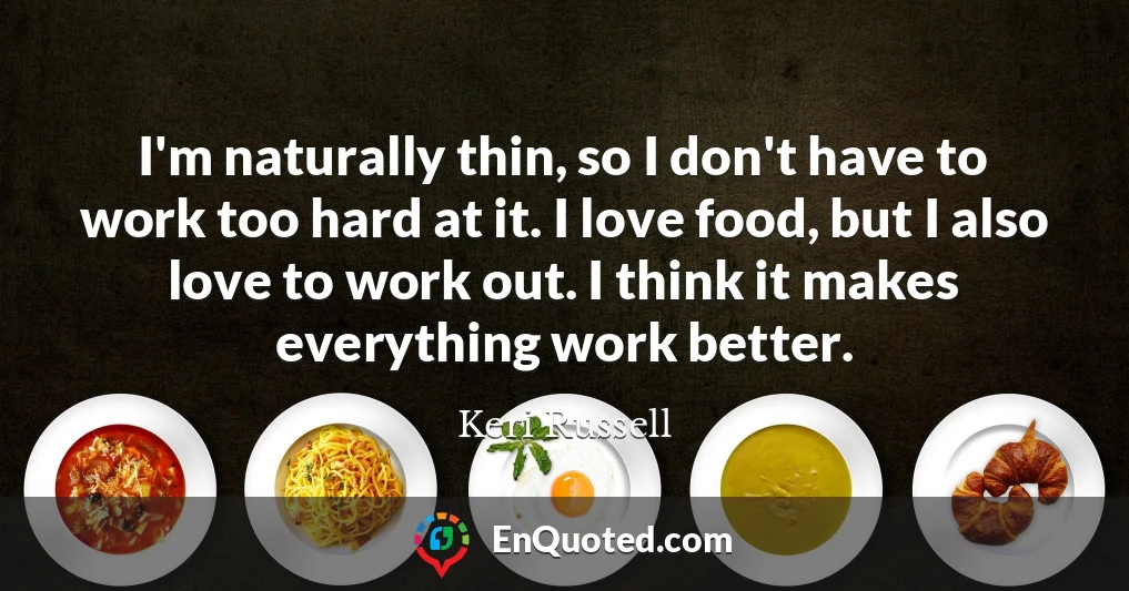 I'm naturally thin, so I don't have to work too hard at it. I love food, but I also love to work out. I think it makes everything work better.