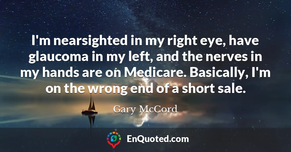 I'm nearsighted in my right eye, have glaucoma in my left, and the nerves in my hands are on Medicare. Basically, I'm on the wrong end of a short sale.