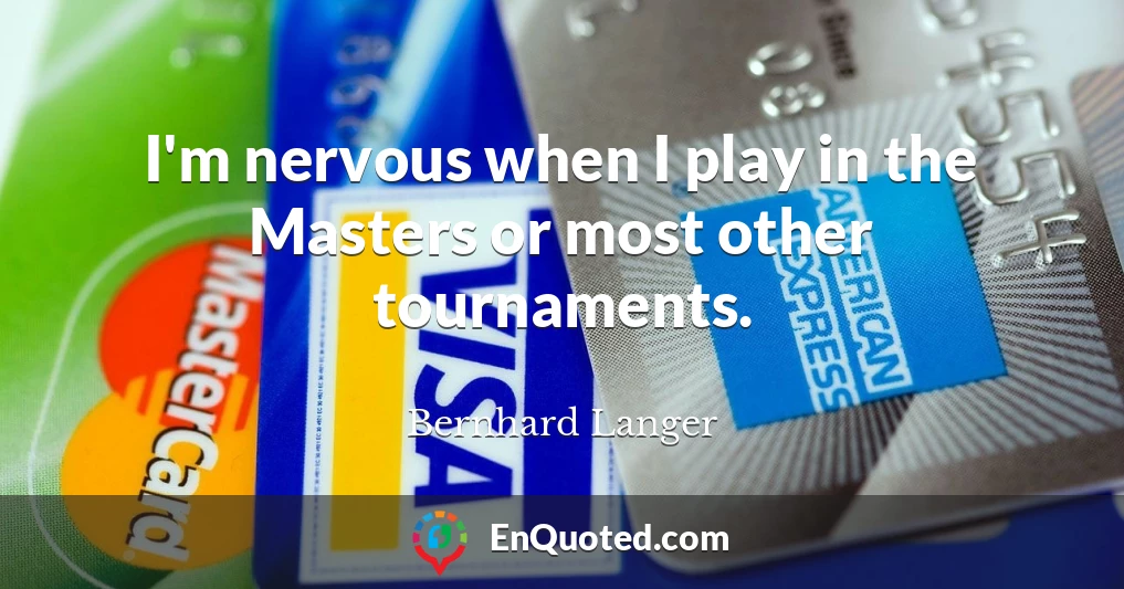 I'm nervous when I play in the Masters or most other tournaments.