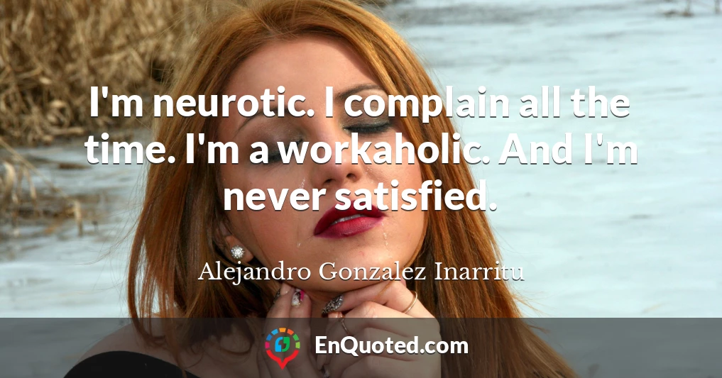 I'm neurotic. I complain all the time. I'm a workaholic. And I'm never satisfied.