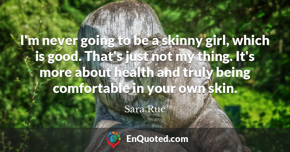 I'm never going to be a skinny girl, which is good. That's just not my thing. It's more about health and truly being comfortable in your own skin.