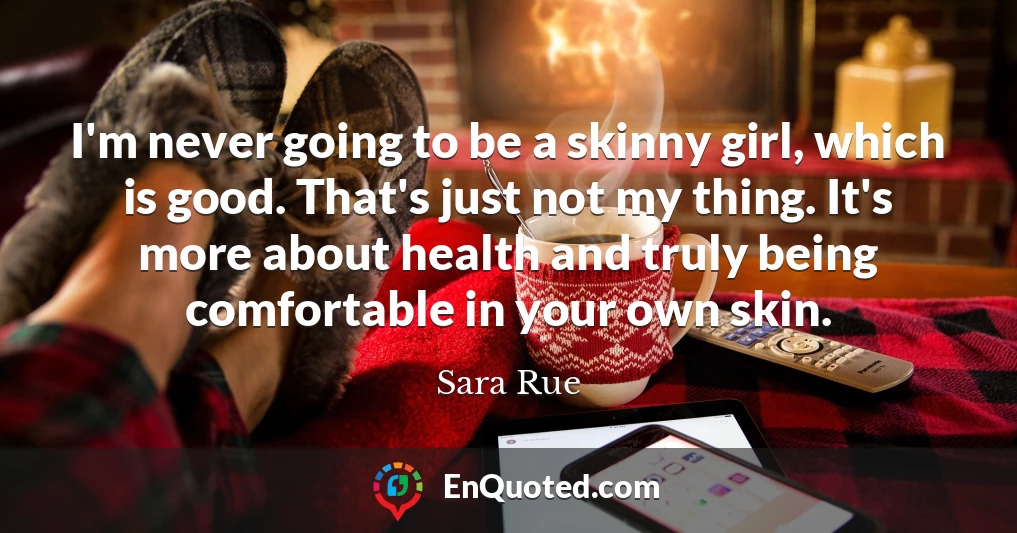 I'm never going to be a skinny girl, which is good. That's just not my thing. It's more about health and truly being comfortable in your own skin.