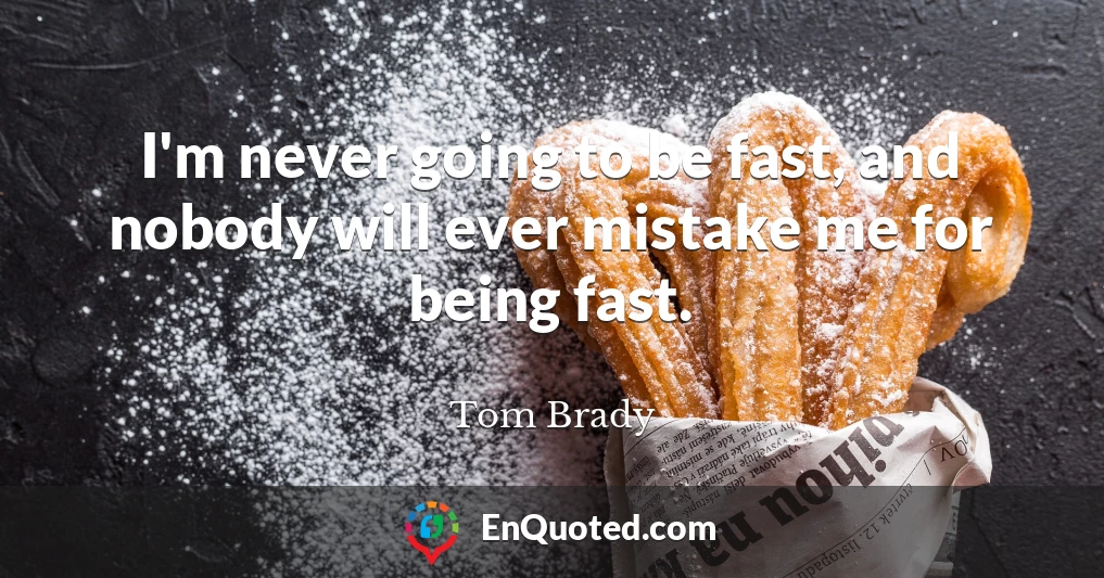 I'm never going to be fast, and nobody will ever mistake me for being fast.
