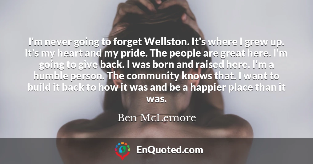 I'm never going to forget Wellston. It's where I grew up. It's my heart and my pride. The people are great here. I'm going to give back. I was born and raised here. I'm a humble person. The community knows that. I want to build it back to how it was and be a happier place than it was.