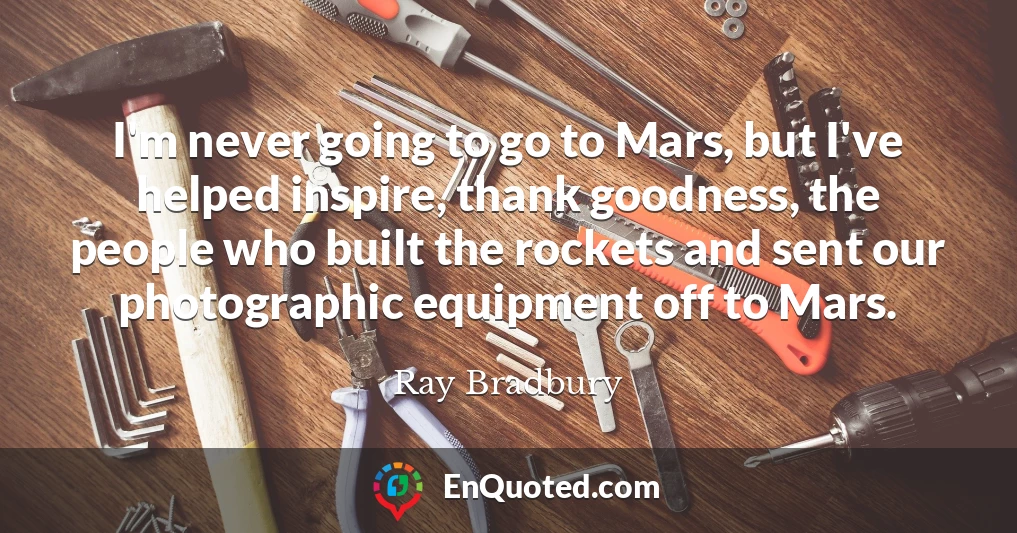 I'm never going to go to Mars, but I've helped inspire, thank goodness, the people who built the rockets and sent our photographic equipment off to Mars.