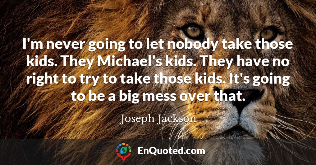 I'm never going to let nobody take those kids. They Michael's kids. They have no right to try to take those kids. It's going to be a big mess over that.