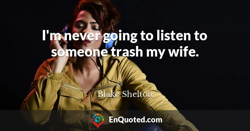 I'm never going to listen to someone trash my wife.