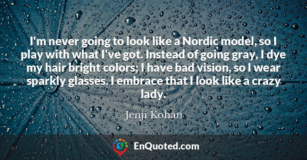 I'm never going to look like a Nordic model, so I play with what I've got. Instead of going gray, I dye my hair bright colors; I have bad vision, so I wear sparkly glasses. I embrace that I look like a crazy lady.