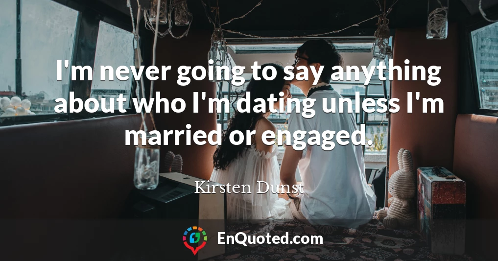 I'm never going to say anything about who I'm dating unless I'm married or engaged.