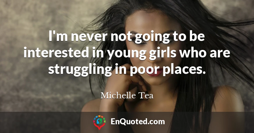 I'm never not going to be interested in young girls who are struggling in poor places.