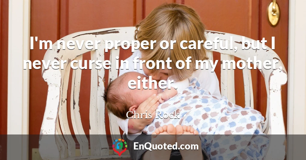 I'm never proper or careful, but I never curse in front of my mother, either.