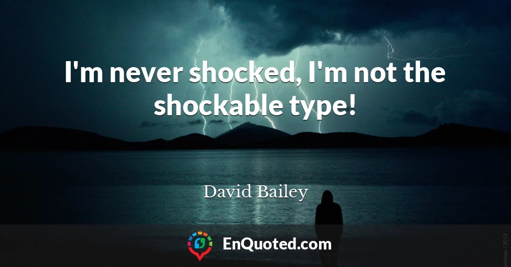 I'm never shocked, I'm not the shockable type!