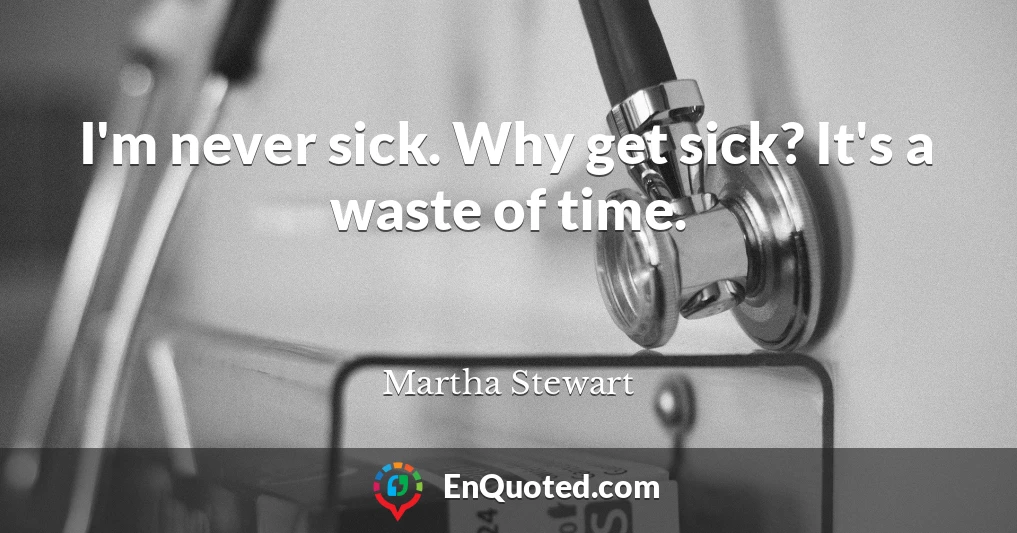 I'm never sick. Why get sick? It's a waste of time.