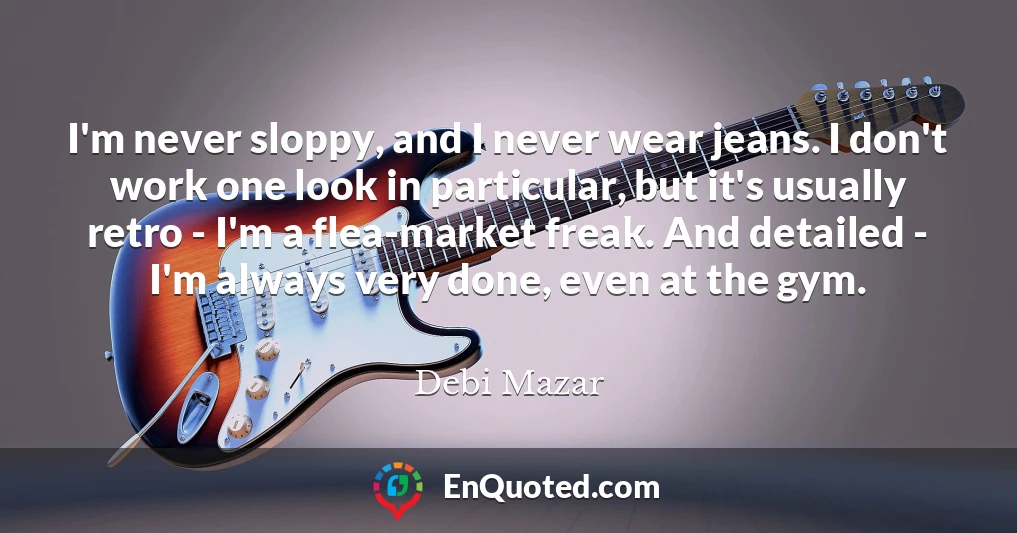 I'm never sloppy, and I never wear jeans. I don't work one look in particular, but it's usually retro - I'm a flea-market freak. And detailed - I'm always very done, even at the gym.