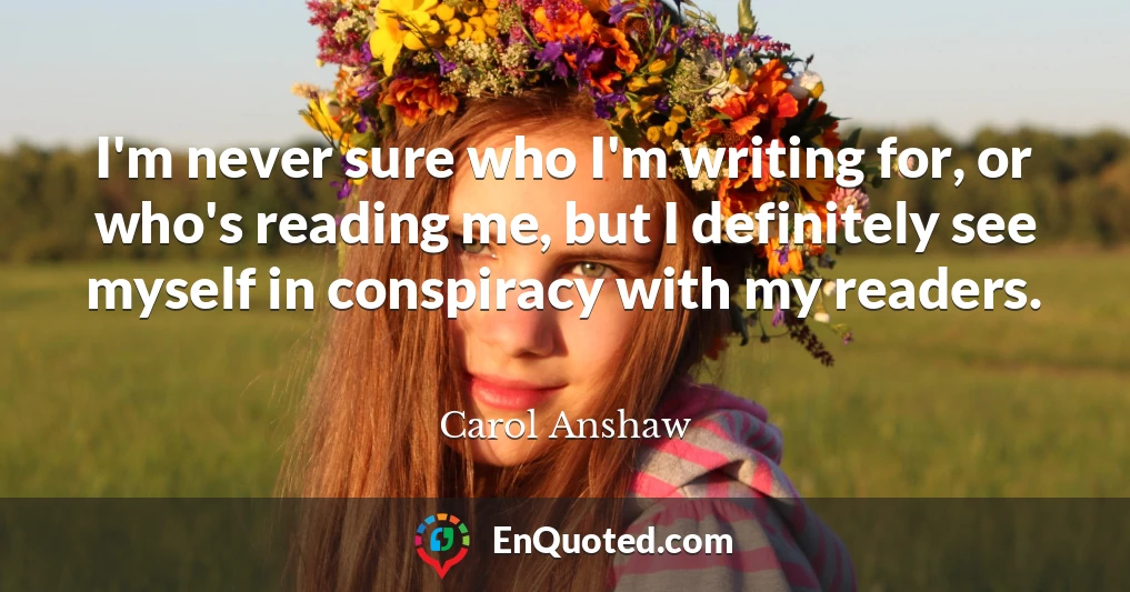 I'm never sure who I'm writing for, or who's reading me, but I definitely see myself in conspiracy with my readers.