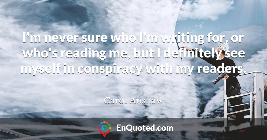 I'm never sure who I'm writing for, or who's reading me, but I definitely see myself in conspiracy with my readers.