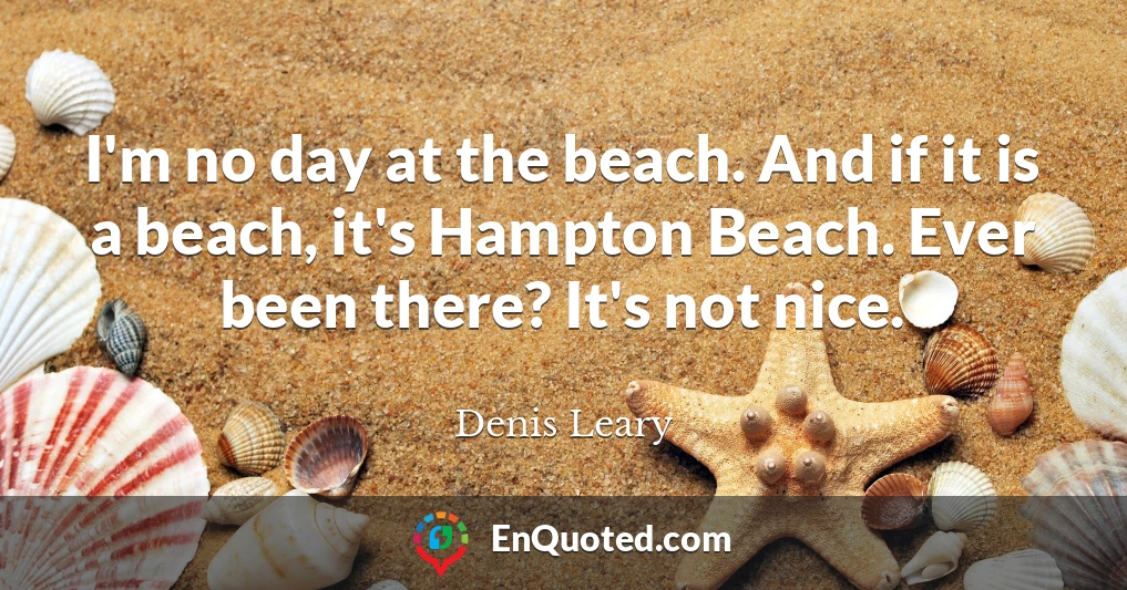 I'm no day at the beach. And if it is a beach, it's Hampton Beach. Ever been there? It's not nice.
