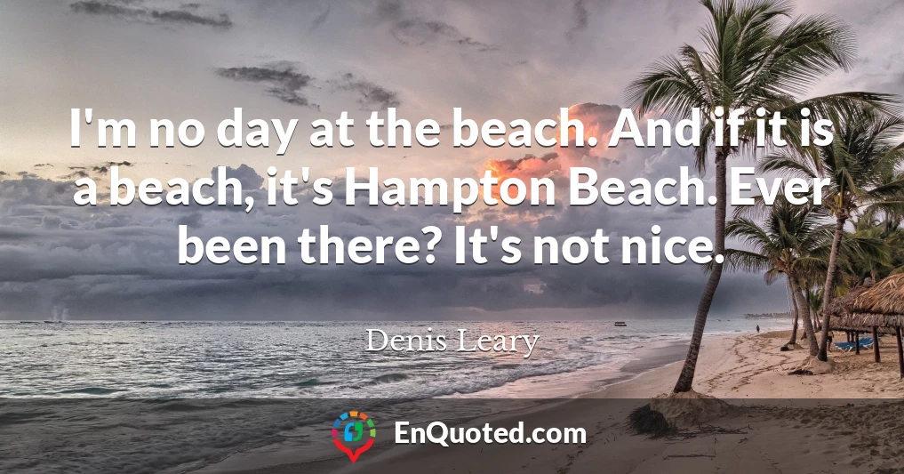 I'm no day at the beach. And if it is a beach, it's Hampton Beach. Ever been there? It's not nice.