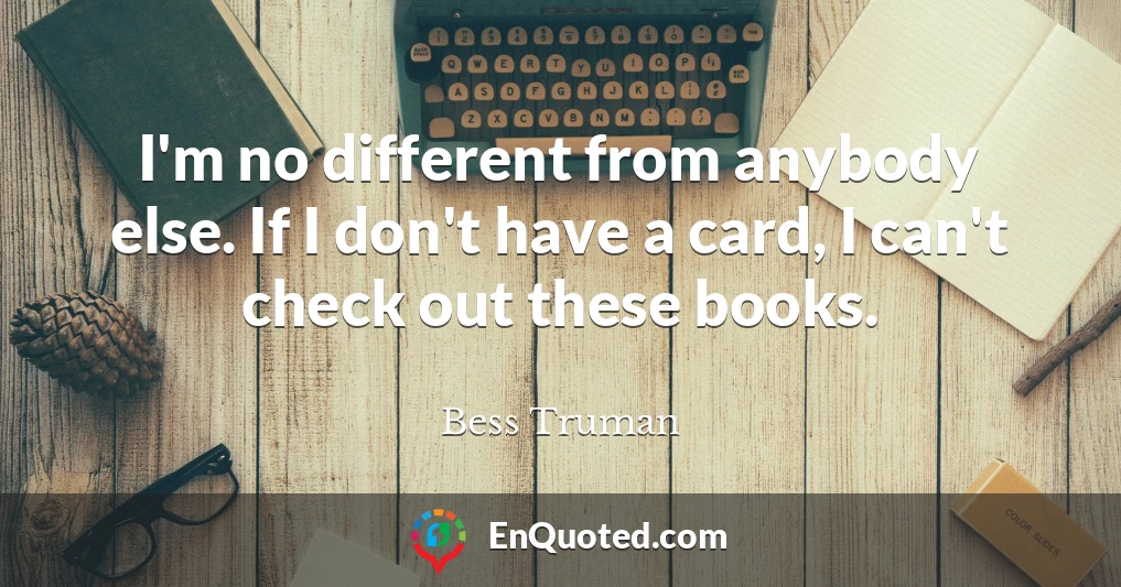 I'm no different from anybody else. If I don't have a card, I can't check out these books.