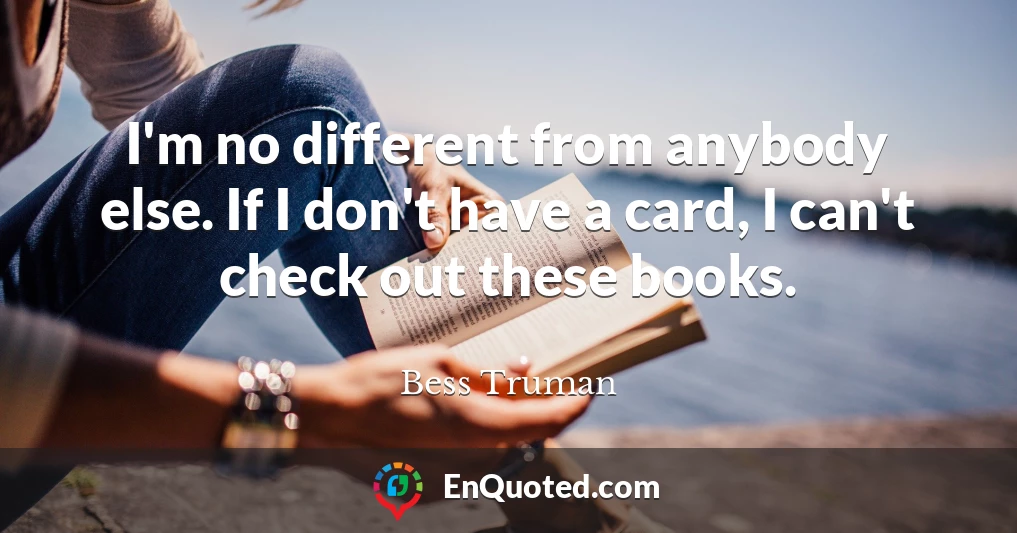 I'm no different from anybody else. If I don't have a card, I can't check out these books.