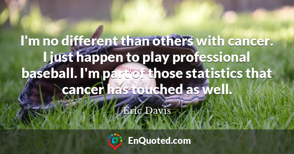 I'm no different than others with cancer. I just happen to play professional baseball. I'm part of those statistics that cancer has touched as well.